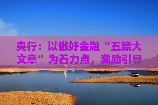 央行：以做好金融“五篇大文章”为着力点，激励引导金融机构优化信贷结构