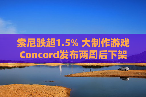 索尼跌超1.5% 大制作游戏Concord发布两周后下架