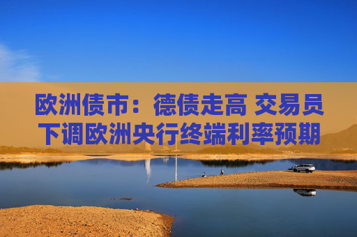 欧洲债市：德债走高 交易员下调欧洲央行终端利率预期