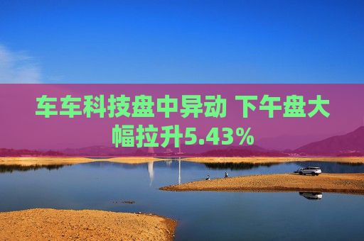 车车科技盘中异动 下午盘大幅拉升5.43%