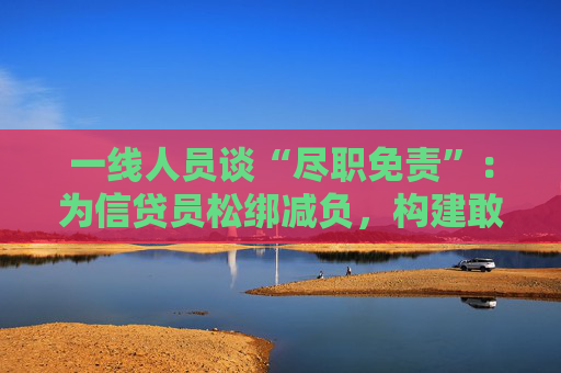 一线人员谈“尽职免责”：为信贷员松绑减负，构建敢贷愿贷的普惠信贷机制