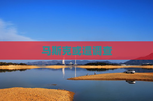 马斯克或遭调查