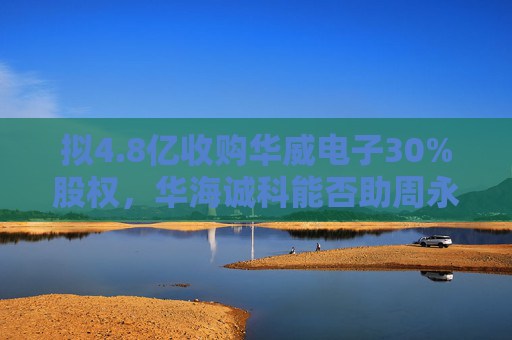 拟4.8亿收购华威电子30%股权，华海诚科能否助周永利“解困”？