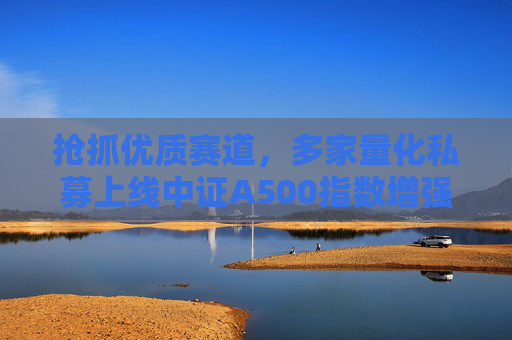 抢抓优质赛道，多家量化私募上线中证A500指数增强产品