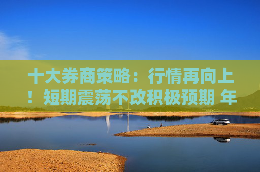 十大券商策略：行情再向上！短期震荡不改积极预期 年底风格或转向大盘
