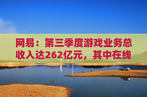 网易：第三季度游戏业务总收入达262亿元，其中在线游戏收入约200亿元