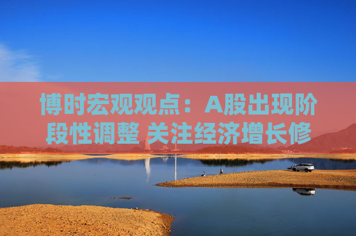 博时宏观观点：A股出现阶段性调整 关注经济增长修复方向