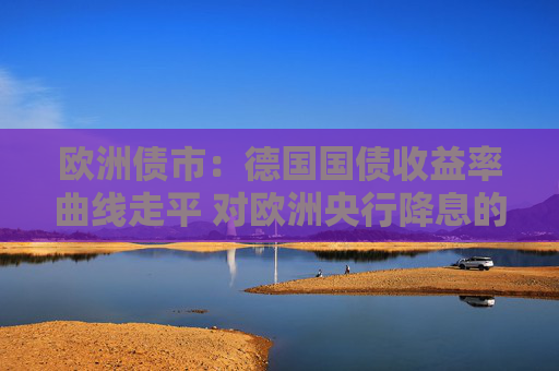欧洲债市：德国国债收益率曲线走平 对欧洲央行降息的预期减弱