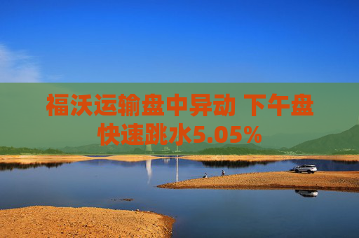 福沃运输盘中异动 下午盘快速跳水5.05%