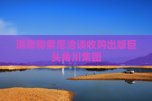 消息称索尼洽谈收购出版巨头角川集团