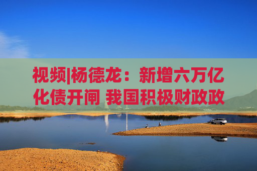 视频|杨德龙：新增六万亿化债开闸 我国积极财政政策持续发力
