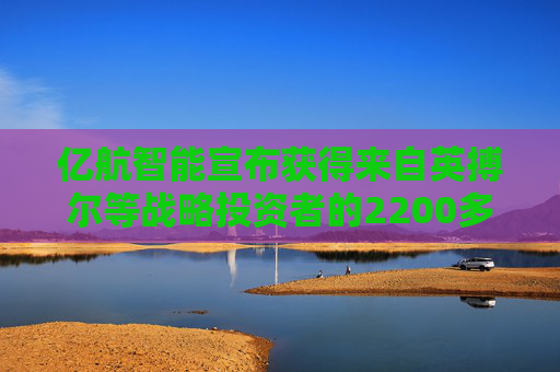 亿航智能宣布获得来自英搏尔等战略投资者的2200多万美元PIPE投资