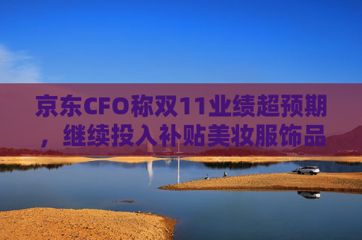 京东CFO称双11业绩超预期，继续投入补贴美妆服饰品类