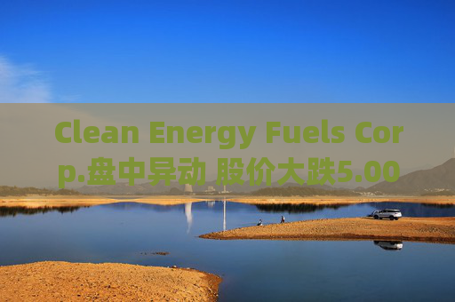 Clean Energy Fuels Corp.盘中异动 股价大跌5.00%