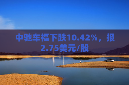 中驰车福下跌10.42%，报2.75美元/股