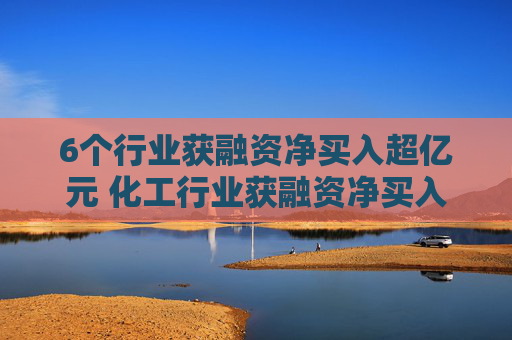 6个行业获融资净买入超亿元 化工行业获融资净买入最多