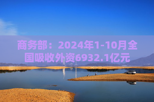 商务部：2024年1-10月全国吸收外资6932.1亿元