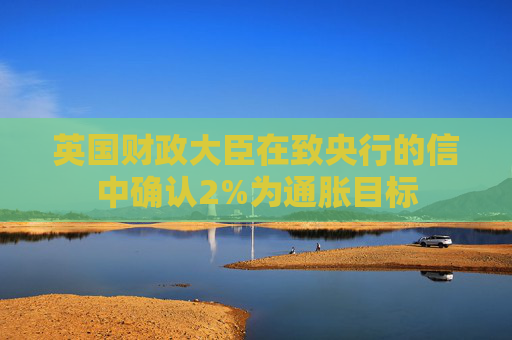英国财政大臣在致央行的信中确认2%为通胀目标