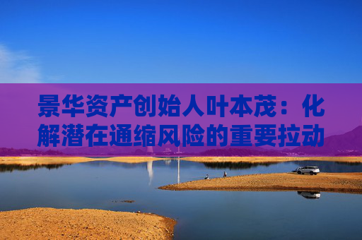 景华资产创始人叶本茂：化解潜在通缩风险的重要拉动力在股市中