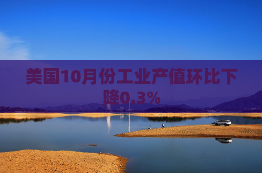 美国10月份工业产值环比下降0.3%