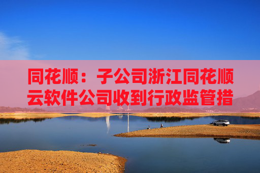 同花顺：子公司浙江同花顺云软件公司收到行政监管措施决定书