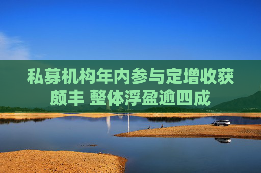 私募机构年内参与定增收获颇丰 整体浮盈逾四成