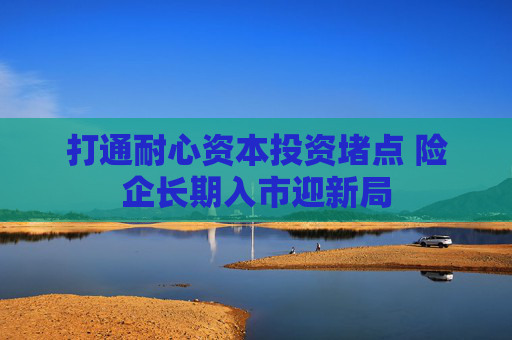 打通耐心资本投资堵点 险企长期入市迎新局