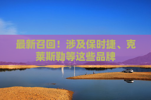 最新召回！涉及保时捷、克莱斯勒等这些品牌