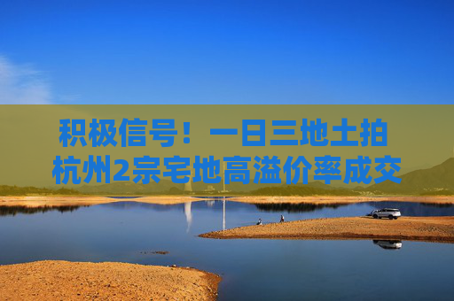 积极信号！一日三地土拍 杭州2宗宅地高溢价率成交