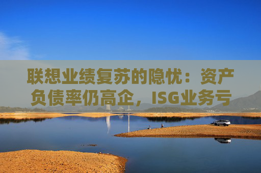 联想业绩复苏的隐忧：资产负债率仍高企，ISG业务亏损2.6亿元