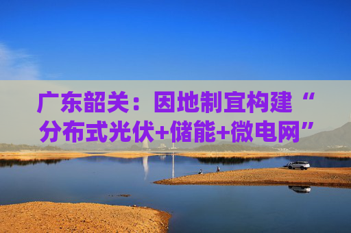 广东韶关：因地制宜构建“分布式光伏+储能+微电网”交通能源系统