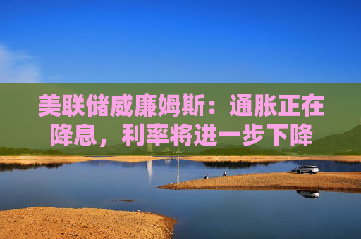 美联储威廉姆斯：通胀正在降息，利率将进一步下降
