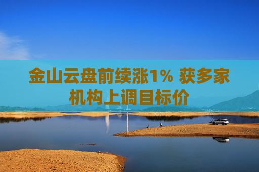金山云盘前续涨1% 获多家机构上调目标价