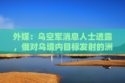 外媒:乌空军消息人士透露,俄对乌境内目标发射的洲际弹道导弹未携带核弹头