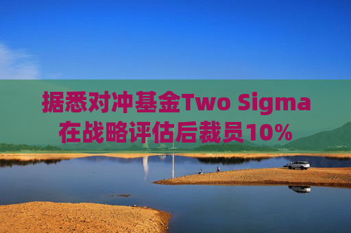 据悉对冲基金Two Sigma在战略评估后裁员10%