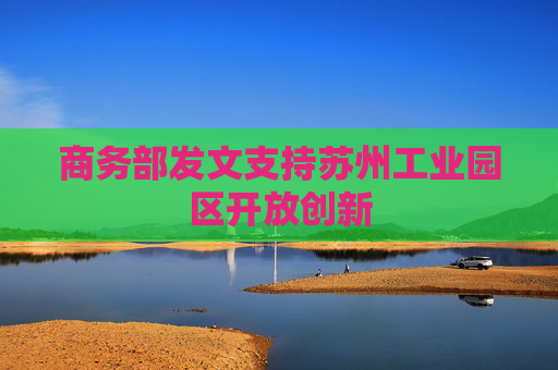 商务部发文支持苏州工业园区开放创新