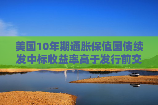 美国10年期通胀保值国债续发中标收益率高于发行前交易水平