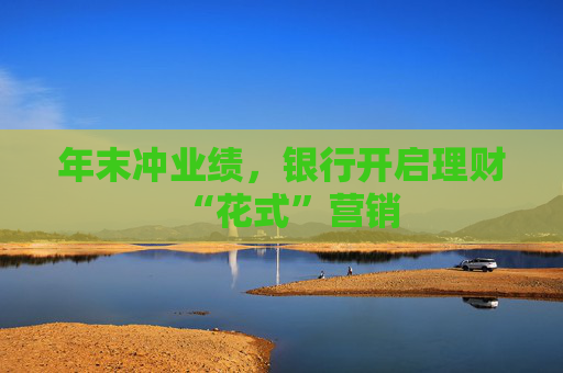 年末冲业绩，银行开启理财“花式”营销