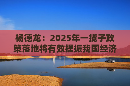 杨德龙：2025年一揽子政策落地将有效提振我国经济增长 资本市场迎来新的投资机遇