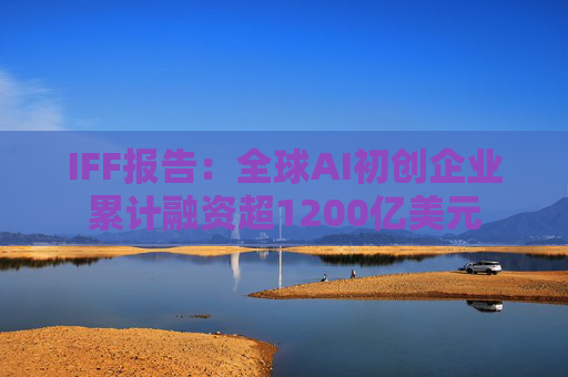 IFF报告：全球AI初创企业累计融资超1200亿美元