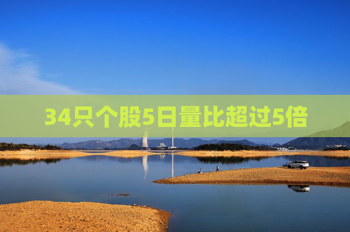 34只个股5日量比超过5倍