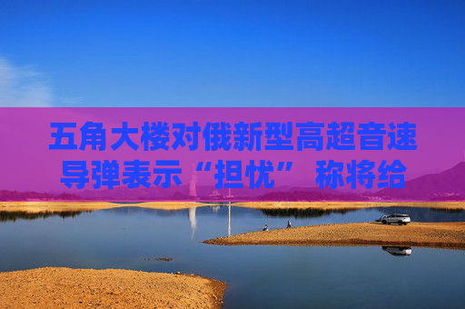 五角大楼对俄新型高超音速导弹表示“担忧” 称将给予乌克兰更多支持