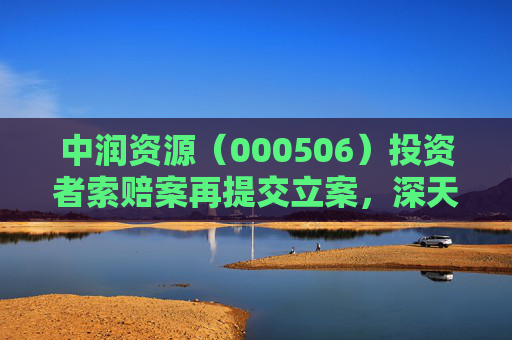 中润资源（000506）投资者索赔案再提交立案，深天地A（000023）索赔案持续推进