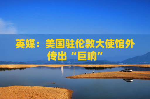 英媒：美国驻伦敦大使馆外传出“巨响”