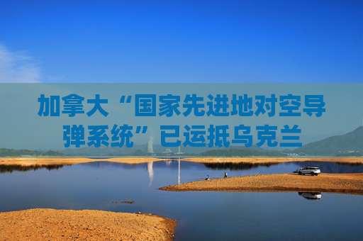 加拿大“国家先进地对空导弹系统”已运抵乌克兰