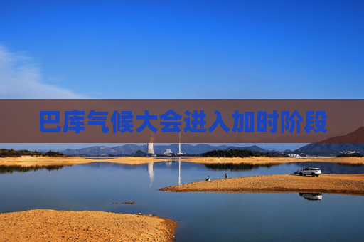 巴库气候大会进入加时阶段