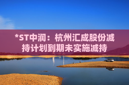 *ST中润：杭州汇成股份减持计划到期未实施减持