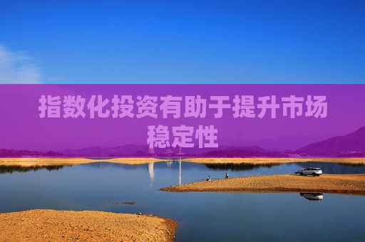 指数化投资有助于提升市场稳定性