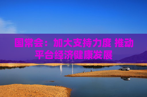 国常会：加大支持力度 推动平台经济健康发展
