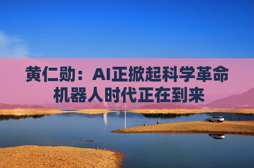 黄仁勋：AI正掀起科学革命 机器人时代正在到来